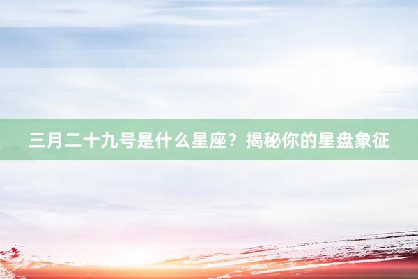 三月二十九号是什么星座？揭秘你的星盘象征