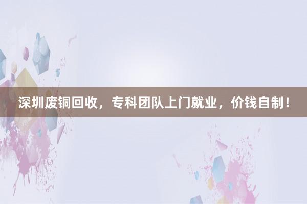 深圳废铜回收，专科团队上门就业，价钱自制！